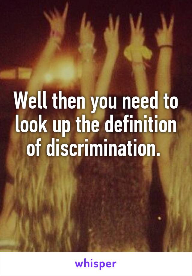 Well then you need to look up the definition of discrimination. 
