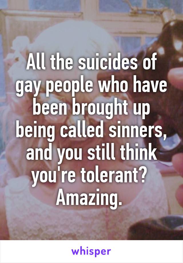 All the suicides of gay people who have been brought up being called sinners, and you still think you're tolerant? 
Amazing. 