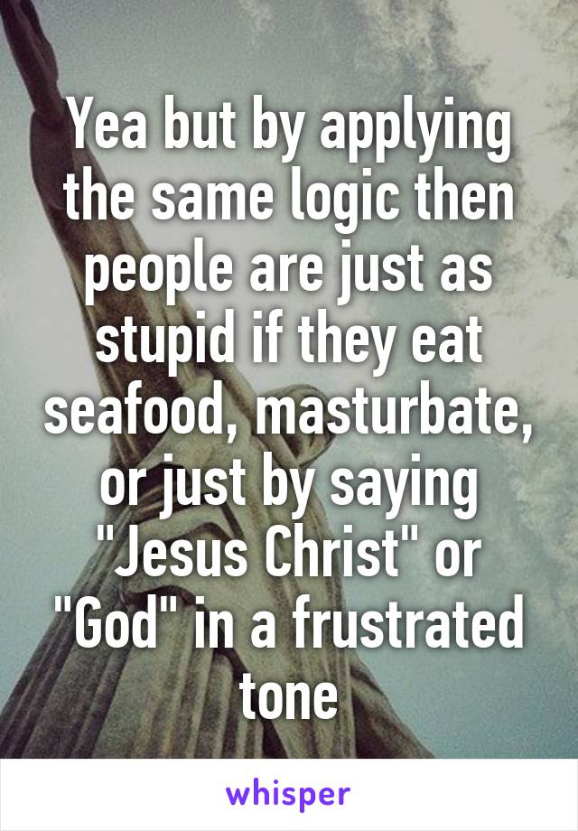 Yea but by applying the same logic then people are just as stupid if they eat seafood, masturbate, or just by saying "Jesus Christ" or "God" in a frustrated tone