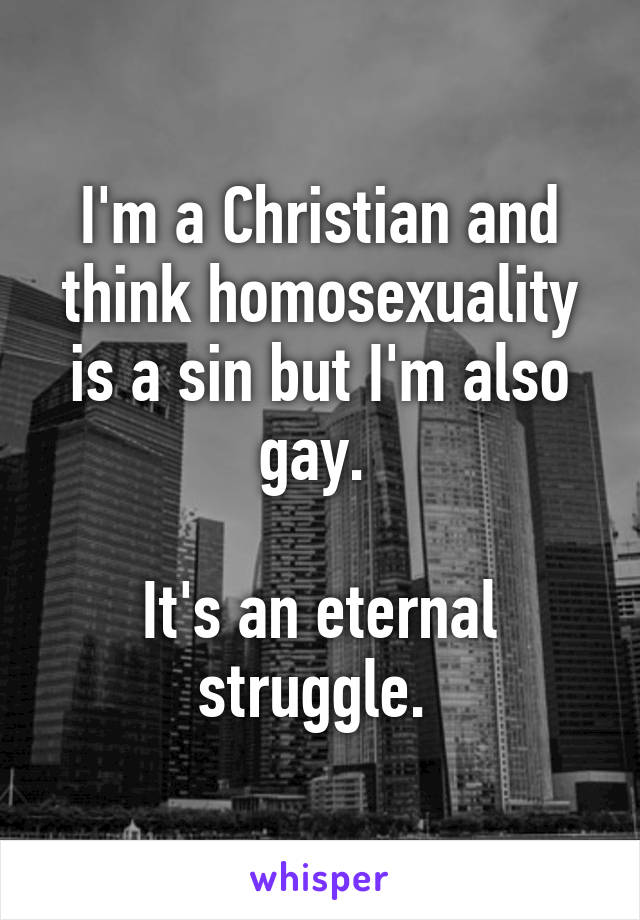 I'm a Christian and think homosexuality is a sin but I'm also gay. 

It's an eternal struggle. 