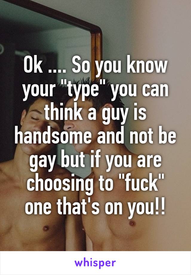 Ok .... So you know your "type" you can think a guy is handsome and not be gay but if you are choosing to "fuck" one that's on you!!