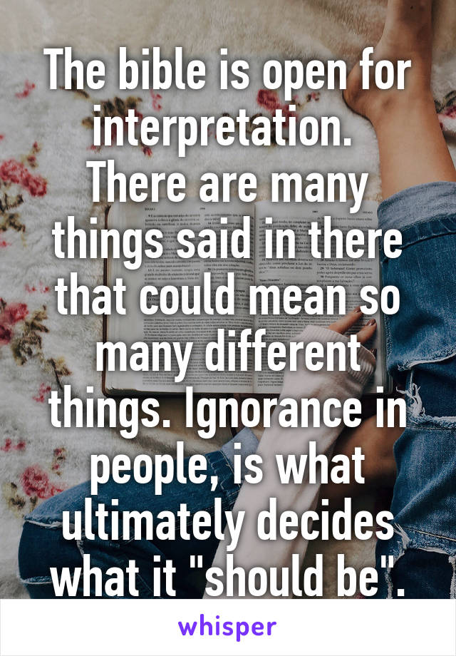 The bible is open for interpretation. 
There are many things said in there that could mean so many different things. Ignorance in people, is what ultimately decides what it "should be".