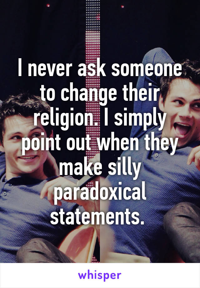 I never ask someone to change their religion. I simply point out when they make silly paradoxical statements. 