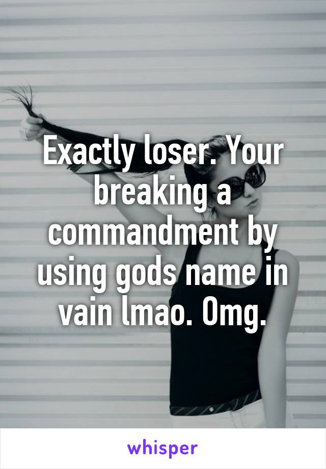 Exactly loser. Your breaking a commandment by using gods name in vain lmao. Omg.