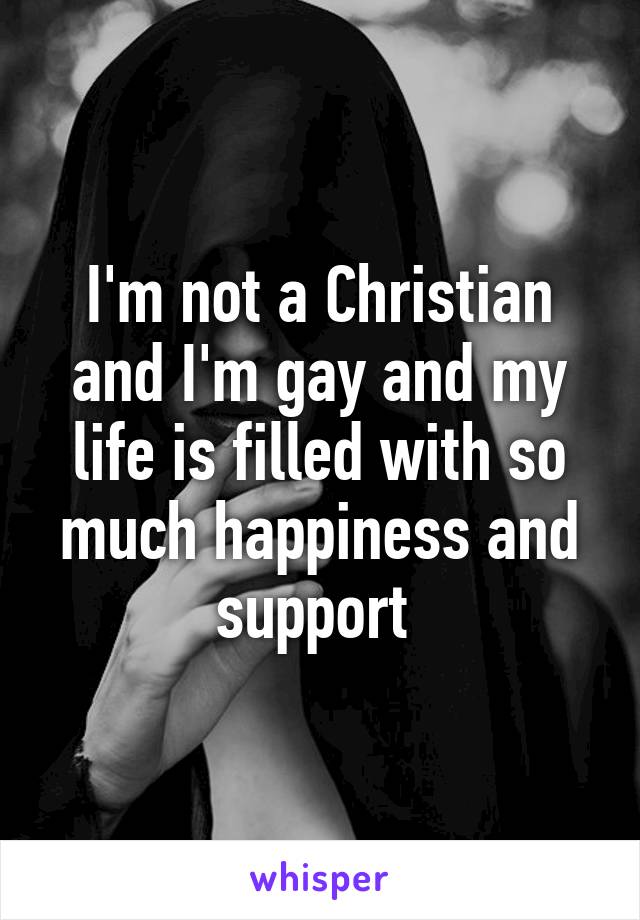 I'm not a Christian and I'm gay and my life is filled with so much happiness and support 