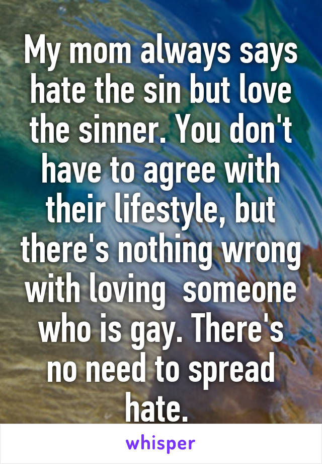 My mom always says hate the sin but love the sinner. You don't have to agree with their lifestyle, but there's nothing wrong with loving  someone who is gay. There's no need to spread hate. 