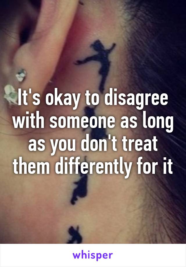 It's okay to disagree with someone as long as you don't treat them differently for it