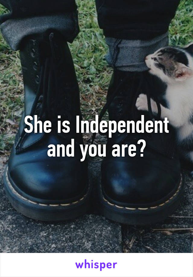 She is Independent and you are?