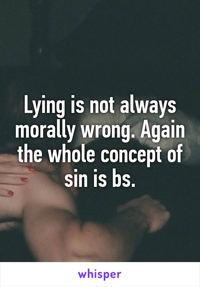 Lying is not always morally wrong. Again the whole concept of sin is bs.