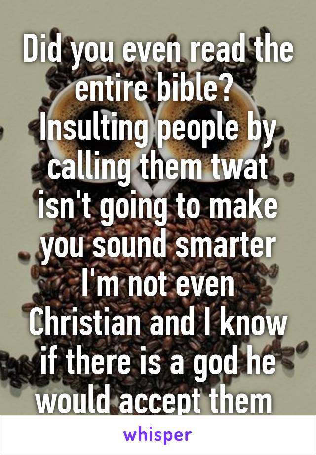 Did you even read the entire bible? 
Insulting people by calling them twat isn't going to make you sound smarter
I'm not even Christian and I know if there is a god he would accept them 