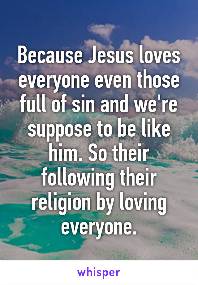 Because Jesus loves everyone even those full of sin and we're suppose to be like him. So their following their religion by loving everyone.