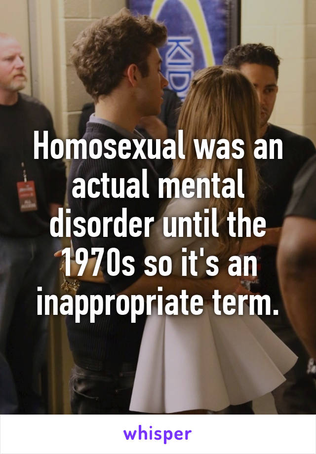 Homosexual was an actual mental disorder until the 1970s so it's an inappropriate term.