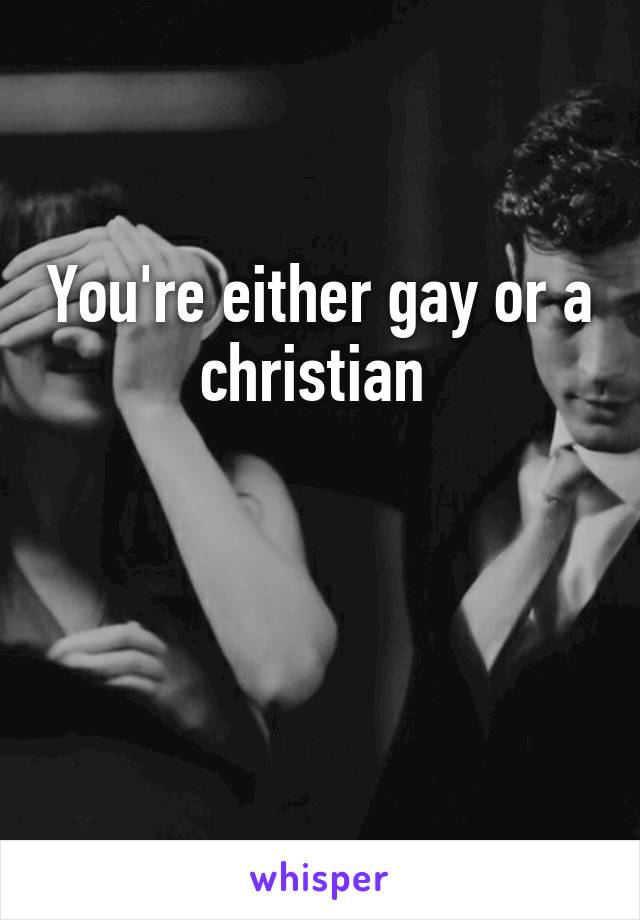 You're either gay or a christian 


