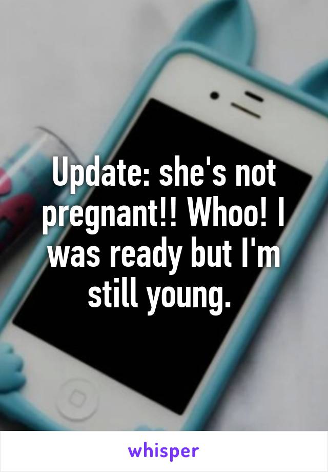 Update: she's not pregnant!! Whoo! I was ready but I'm still young. 
