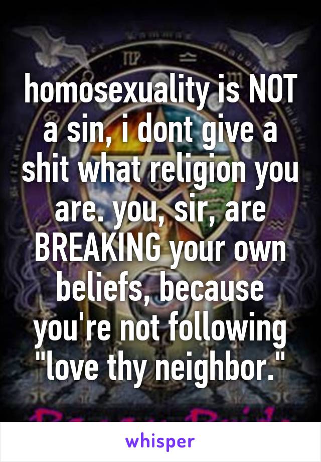 homosexuality is NOT a sin, i dont give a shit what religion you are. you, sir, are BREAKING your own beliefs, because you're not following "love thy neighbor."