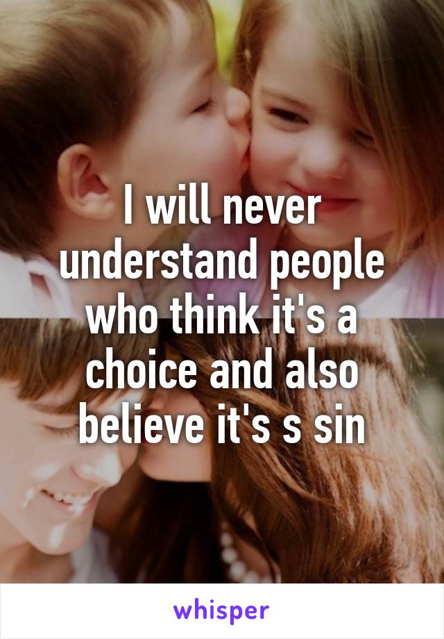 I will never understand people who think it's a choice and also believe it's s sin