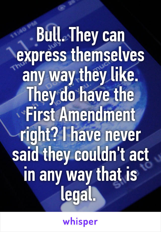 Bull. They can express themselves any way they like. They do have the First Amendment right? I have never said they couldn't act in any way that is legal. 