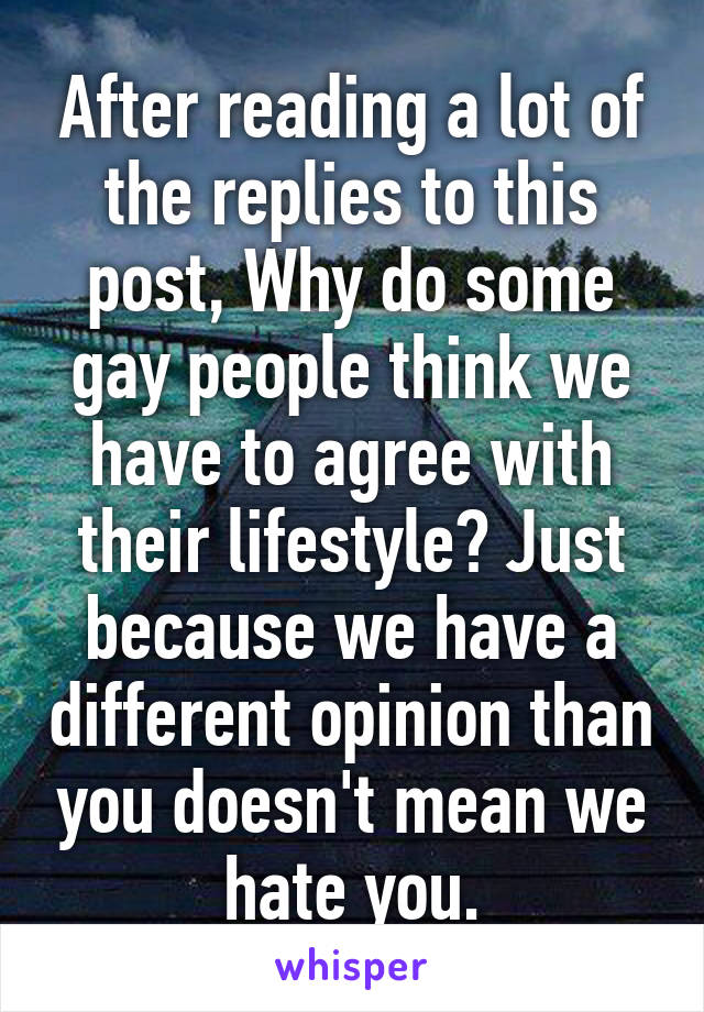 After reading a lot of the replies to this post, Why do some gay people think we have to agree with their lifestyle? Just because we have a different opinion than you doesn't mean we hate you.