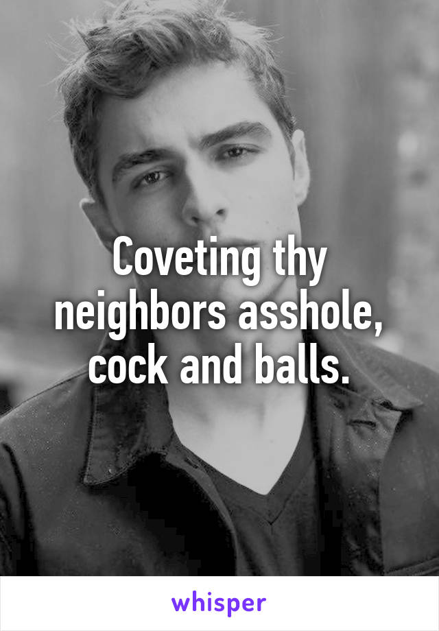 Coveting thy neighbors asshole, cock and balls.