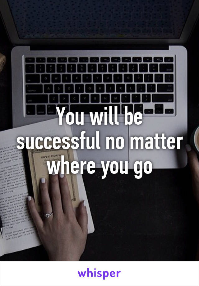 You will be successful no matter where you go
