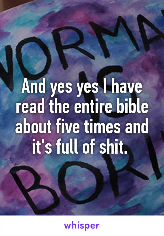 And yes yes I have read the entire bible about five times and it's full of shit. 