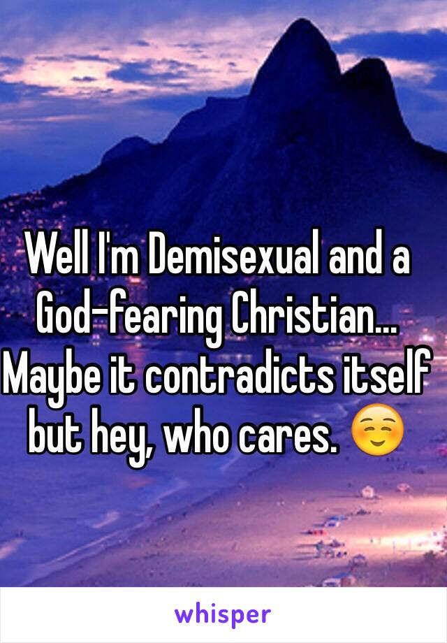 Well I'm Demisexual and a God-fearing Christian... Maybe it contradicts itself but hey, who cares. ☺️