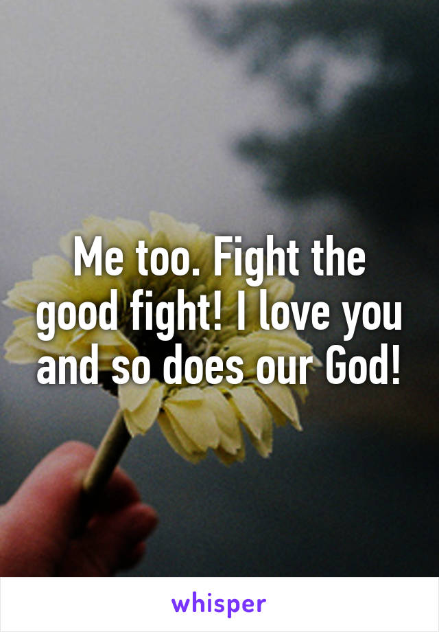 Me too. Fight the good fight! I love you and so does our God!