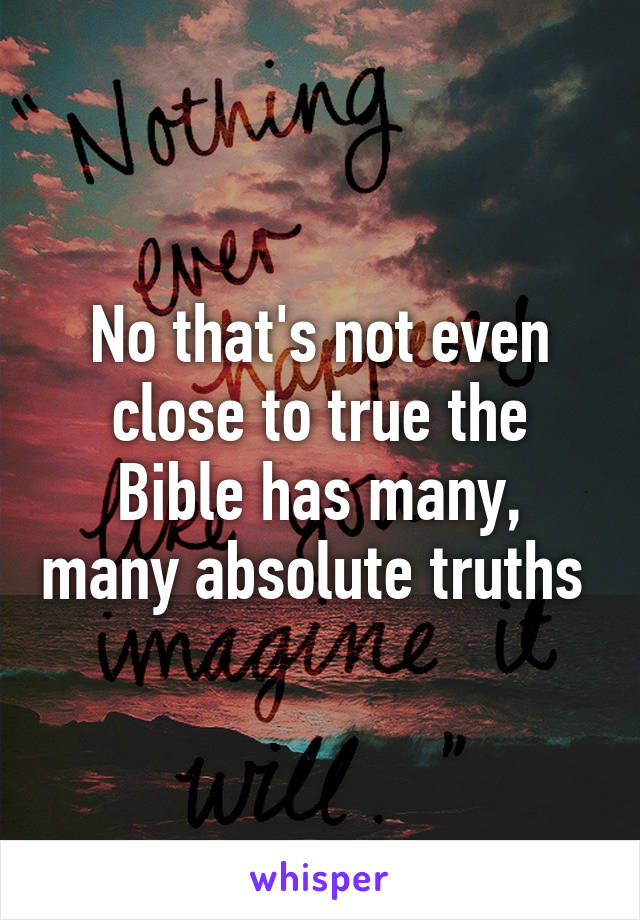 No that's not even close to true the Bible has many, many absolute truths 