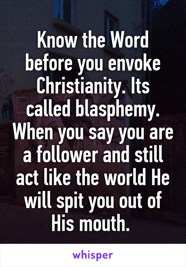 Know the Word before you envoke Christianity. Its called blasphemy. When you say you are a follower and still act like the world He will spit you out of His mouth. 