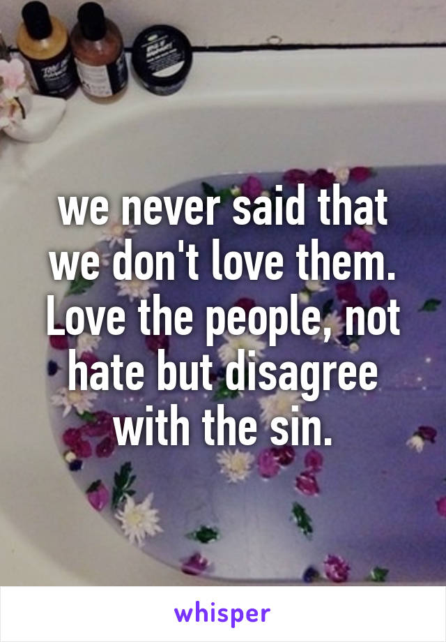 we never said that we don't love them. Love the people, not hate but disagree with the sin.