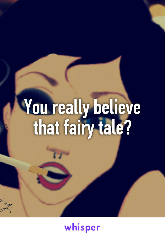 You really believe that fairy tale?