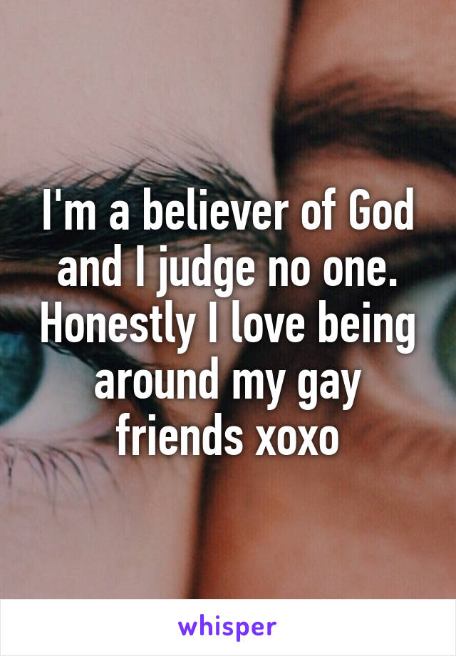 I'm a believer of God and I judge no one. Honestly I love being around my gay friends xoxo