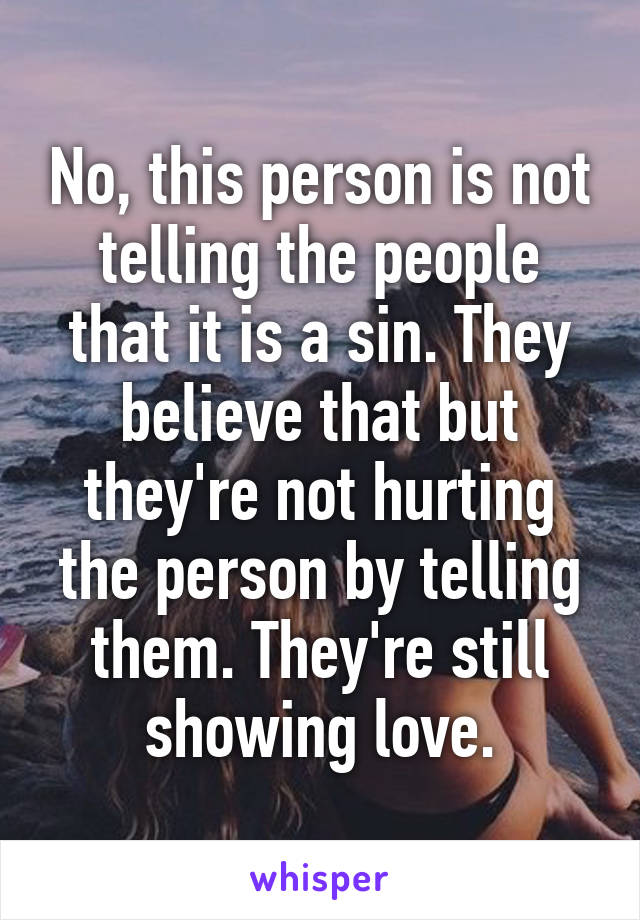 No, this person is not telling the people that it is a sin. They believe that but they're not hurting the person by telling them. They're still showing love.