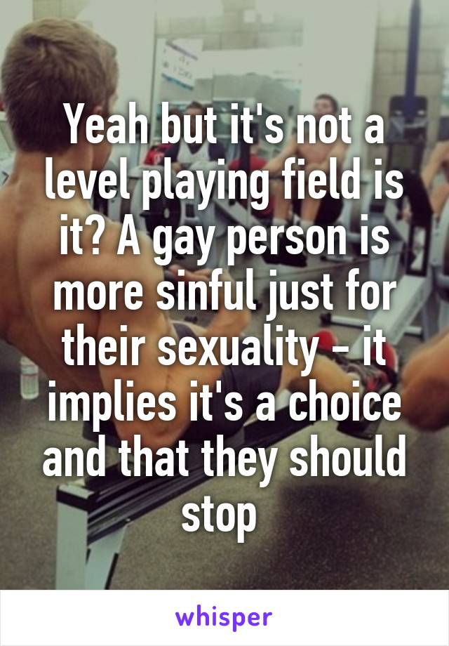 Yeah but it's not a level playing field is it? A gay person is more sinful just for their sexuality - it implies it's a choice and that they should stop 