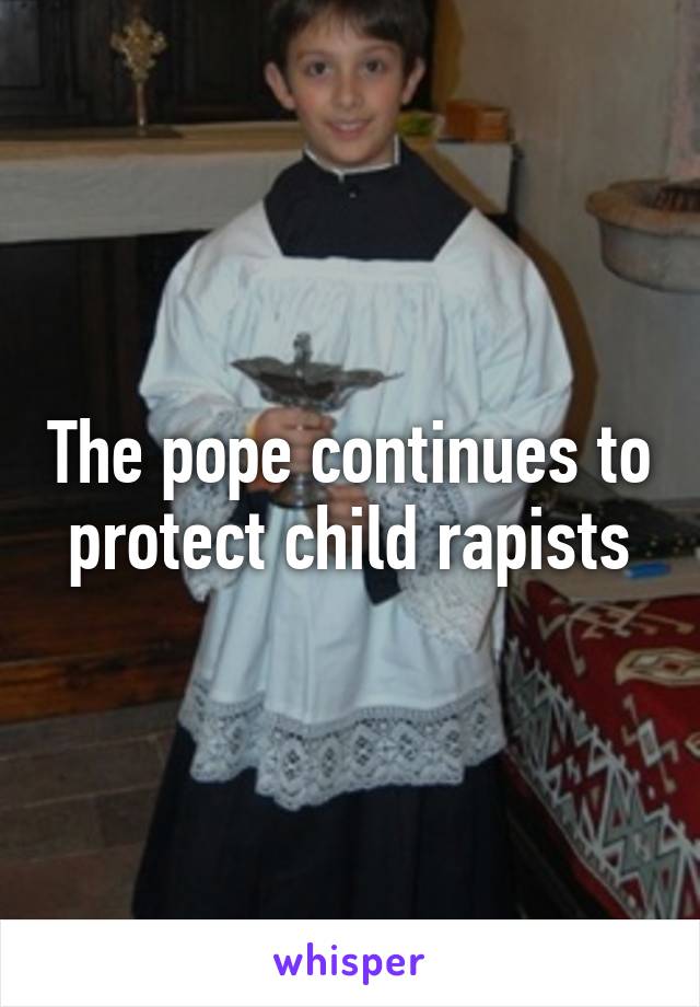 The pope continues to protect child rapists