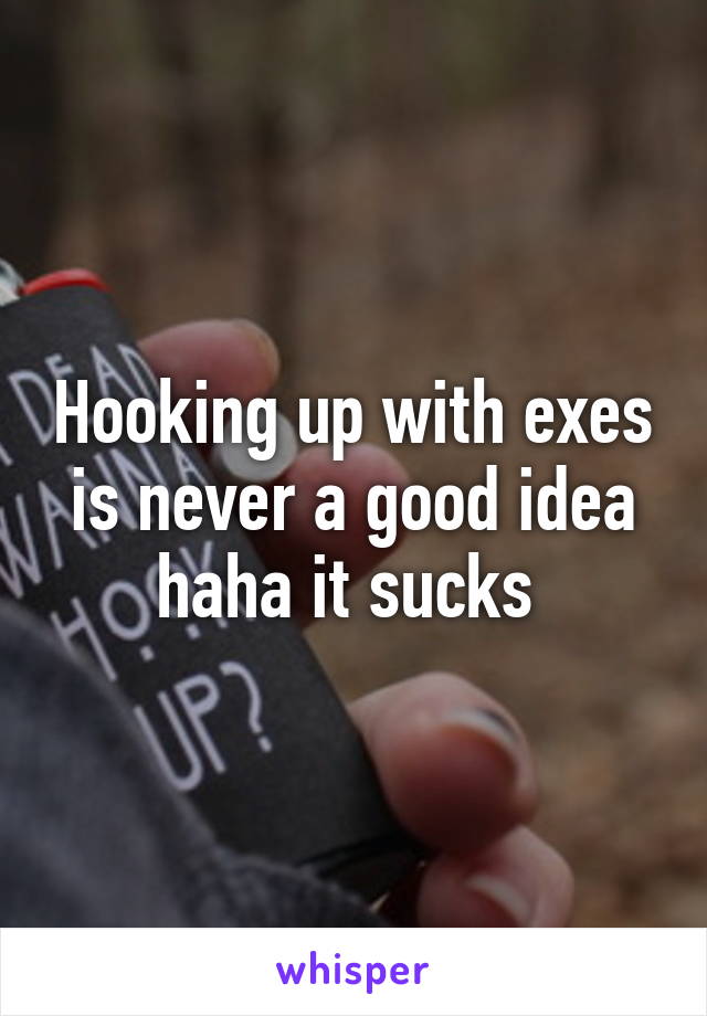 Hooking up with exes is never a good idea haha it sucks 