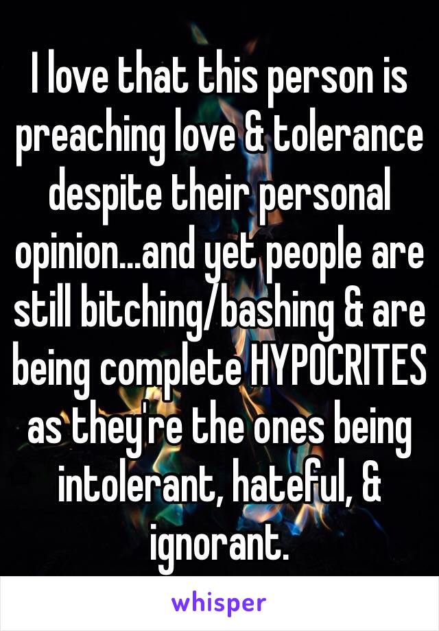 I love that this person is preaching love & tolerance despite their personal opinion...and yet people are still bitching/bashing & are being complete HYPOCRITES as they're the ones being intolerant, hateful, & ignorant.