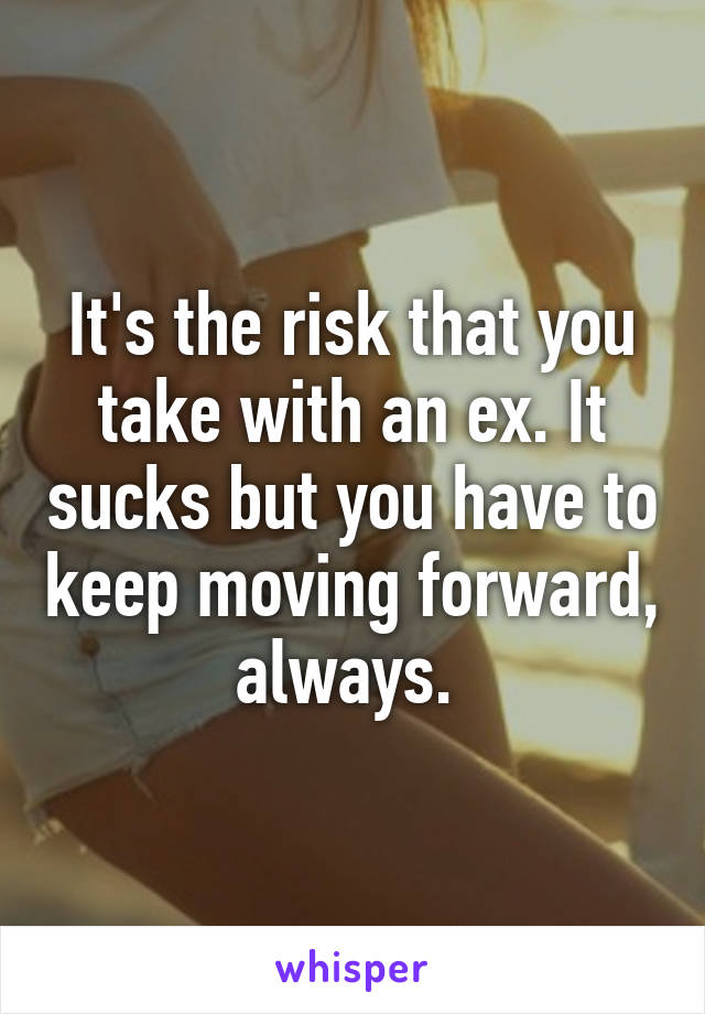 It's the risk that you take with an ex. It sucks but you have to keep moving forward, always. 