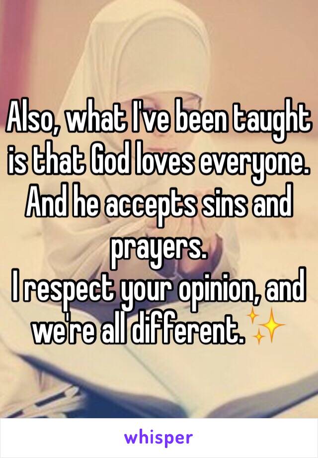 Also, what I've been taught is that God loves everyone. And he accepts sins and prayers.
I respect your opinion, and we're all different.✨