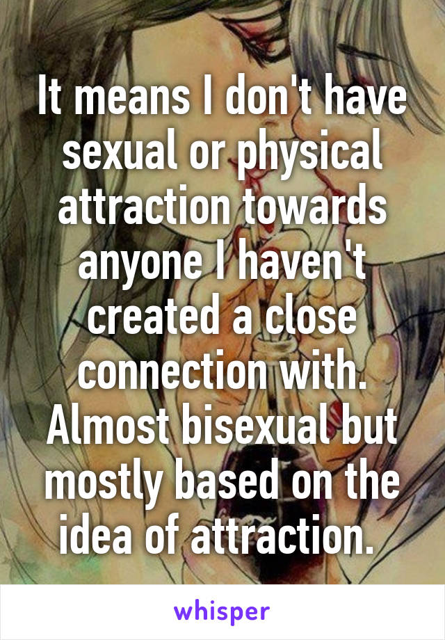 It means I don't have sexual or physical attraction towards anyone I haven't created a close connection with. Almost bisexual but mostly based on the idea of attraction. 