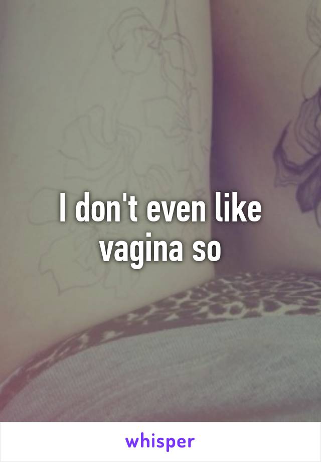 I don't even like vagina so