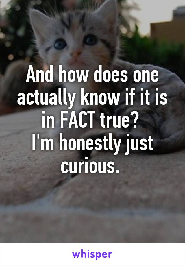 And how does one actually know if it is in FACT true? 
I'm honestly just curious. 
