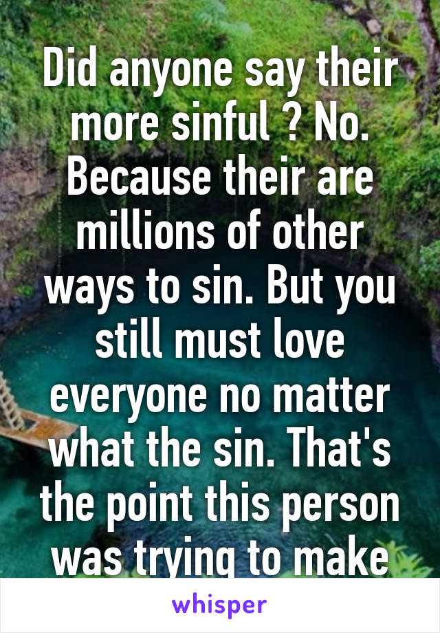 Did anyone say their more sinful ? No. Because their are millions of other ways to sin. But you still must love everyone no matter what the sin. That's the point this person was trying to make