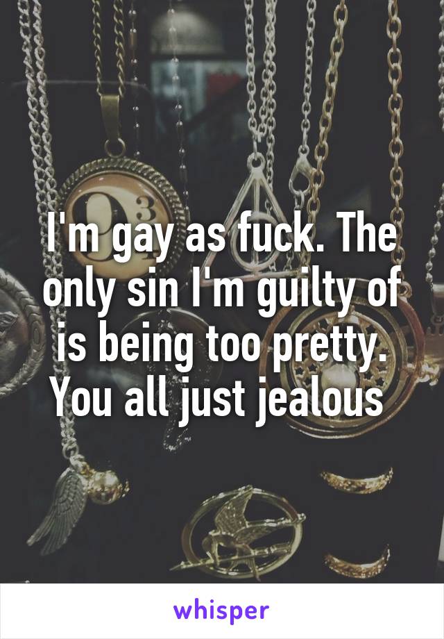 I'm gay as fuck. The only sin I'm guilty of is being too pretty. You all just jealous 