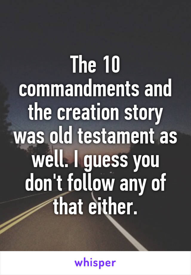 The 10 commandments and the creation story was old testament as well. I guess you don't follow any of that either.