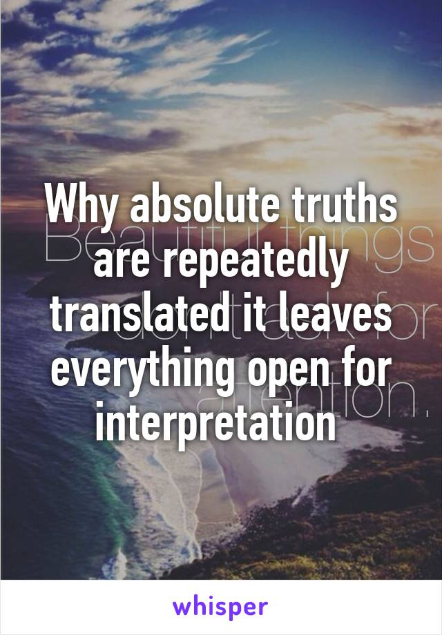 Why absolute truths are repeatedly translated it leaves everything open for interpretation 