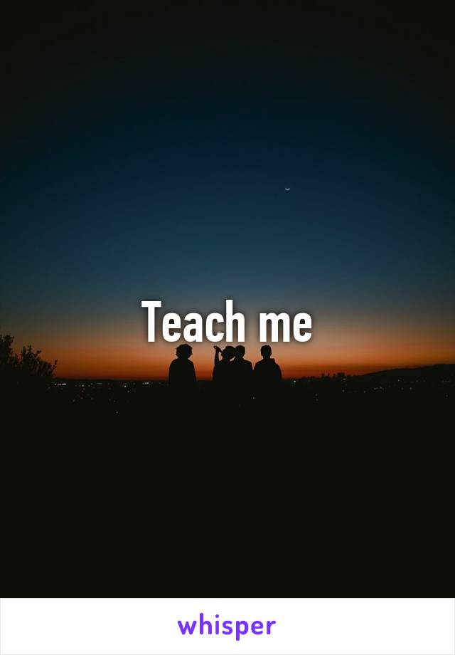 Teach me