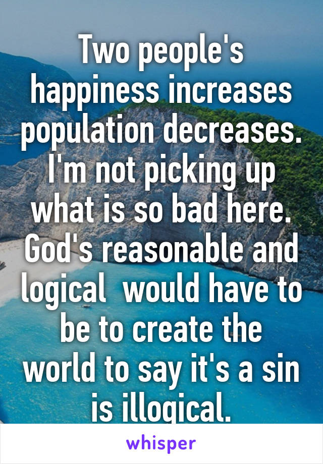 Two people's happiness increases population decreases. I'm not picking up what is so bad here. God's reasonable and logical  would have to be to create the world to say it's a sin is illogical.