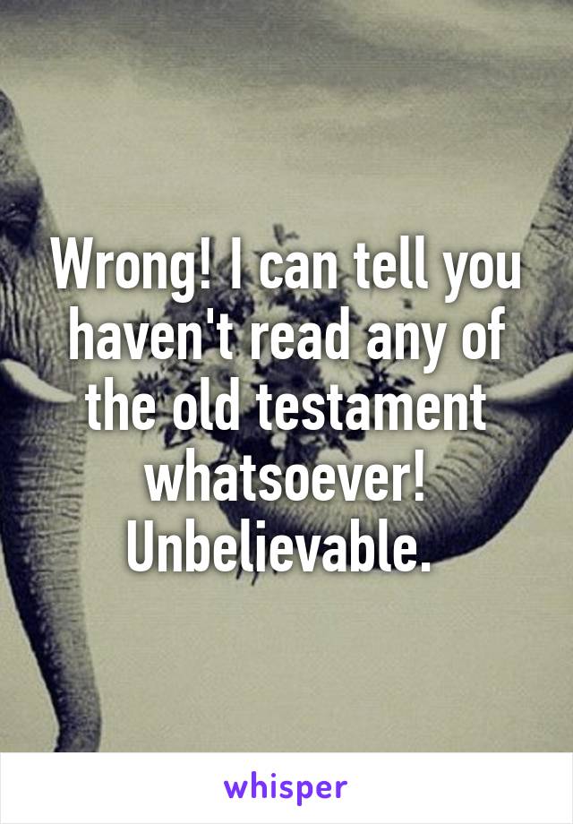 Wrong! I can tell you haven't read any of the old testament whatsoever! Unbelievable. 