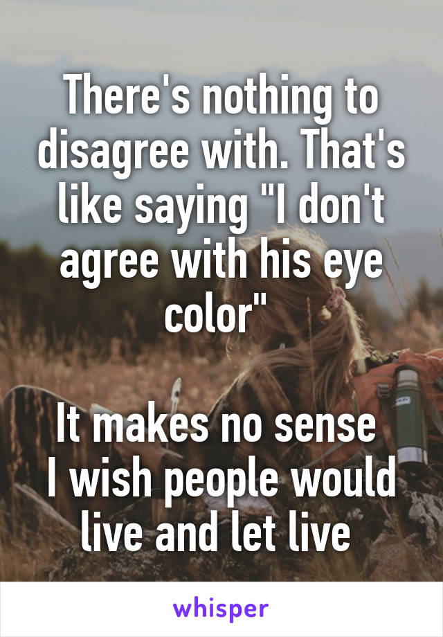 There's nothing to disagree with. That's like saying "I don't agree with his eye color" 

It makes no sense 
I wish people would live and let live 